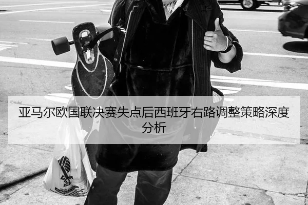 亚马尔欧国联决赛失点后西班牙右路调整策略深度分析